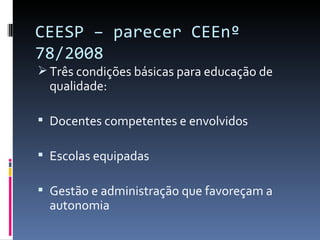 CEESP – parecer CEEnº 78/2008 Três condições básicas para educação de qualidade: Docentes competentes e envolvidos Escolas equipadas Gestão e administração que favoreçam a autonomia 
