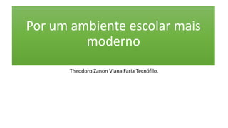 Por um ambiente escolar mais
moderno
Theodoro Zanon Viana Faria Tecnófilo.
 
