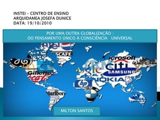 POR UMA OUTRA GLOBALIZAÇÃO :
    DO PENSAMENTO ÚNICO À CONSCIÊNCIA UNIVERSAL
Por uma outra globalização: do pensamento único à consciência
                                                    universal


                                           Milton santos




                   MILTON SANTOS
 