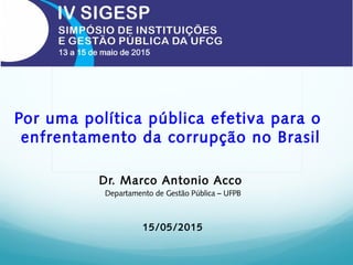 Por uma política pública efetiva para o
enfrentamento da corrupção no Brasil
Dr. Marco Antonio Acco
Departamento de Gestão Pública – UFPB
15/05/2015
 