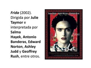 Frida (2002).
Dirigida por Julie
Taymor e
interpretada por
Salma
Hayek, Antonio
Banderas, Edward
Norton, Ashley
Judd y Geoffrey
Rush, entre otros.
 