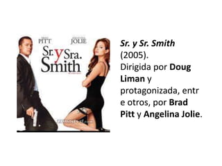 Sr. y Sr. Smith
(2005).
Dirigida por Doug
Liman y
protagonizada, entr
e otros, por Brad
Pitt y Angelina Jolie.
 