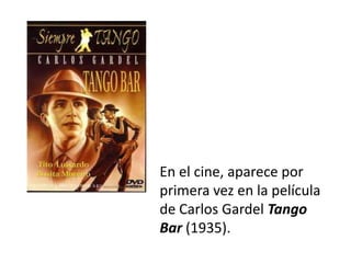 En el cine, aparece por
primera vez en la película
de Carlos Gardel Tango
Bar (1935).
 