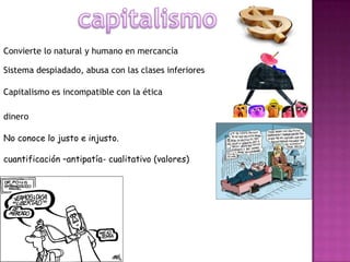capitalismoConvierte lo natural y humano en mercancíaSistema despiadado, abusa con las clases inferioresCapitalismo es incompatible con la éticadineroNo conoce lo justo e injusto.cuantificación –antipatía- cualitativo (valores)