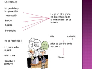 Se reconocelas perdidas y las gananciasLlego un alto grado sin precedentes de la humanidad  en la historiaProducción     PrecioCostosbeneficiosvidasociedadNo se reconoce :Valor de cambio de la mercancía-Lo justo  o Lo injusto-bien o mal-Disuelve o destruyedinero