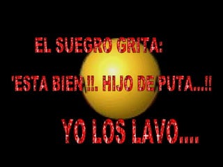 EL SUEGRO GRITA: 'ESTA BIEN !!. HIJO DE PUTA...!!  YO LOS LAVO....  