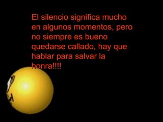 El silencio significa mucho en algunos momentos, pero no siempre es bueno quedarse callado, hay que hablar para salvar la honra!!!!  