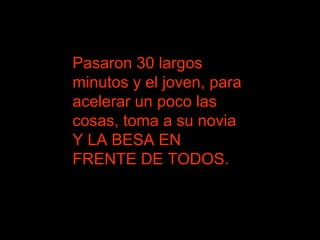 Pasaron 30 largos minutos y el joven, para acelerar un poco las cosas, toma a su novia Y LA BESA EN FRENTE DE TODOS.  