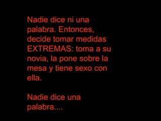 Nadie dice ni una palabra. Entonces, decide tomar medidas EXTREMAS: toma a su novia, la pone sobre la mesa y tiene sexo con ella.  Nadie dice una palabra....  