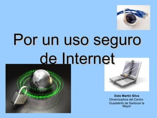 Por un uso seguro
    de Internet

               Dolo Martín Silva
            Dinamizadora del Centro
            Guadalinfo de Sanlúcar la
                     Mayor
 