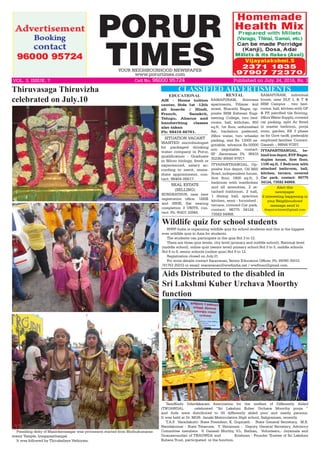 PORUR
TIMESYOUR NEIGHBOURHOOD NEWSPAPER
www.porurtimes.com
Published on July. 24, 2016, Rs. 3VOL. 3, ISSUE. 7	 Cell No. 96000 95724
CLASSIFIED ADVERTISMENTSThiruvasaga Thiruvizha
celebrated on July.10
Presiding deity of Manickavasagar was procession started from Muthukumaras-
wamy Temple, Iyyappanthangal.
It was followed by Thirukailaya Vathiyam.
TamiNadu Udavikkaram Association for the welfare of Differently Abled
(TNUAWDA),   celebrated “Sri Lakshmi Kuber Urchava Moorthy pooja “
and Aids were distributed to 50 differently abled poor and needy persons.
It was held at Dr. MGR- Janaki Matriculation High school, Saligramam, recently.
T.A.P.  Varadakutti- State President, K. Gopinath -  State General Secretary,  M.B.
Nandakumar - State Treasurer,  T. Vairamani -  Deputy General Secretary, Advisory
Committee members  V. Ganesh Murthy, V.L. Nathan,  Volunteers,- Jayamala and
Gnanasoundari of TNAUWDA and          Krishnan - Founder Trustee of Sri Lakshmi
Kubera Trust, participated  in the function.
Aids Distributed to the disabled in
Sri Lakshmi Kuber Urchava Moorthy
function
WWF-India is organizing wildlife quiz for school students and this is the biggest
ever wildlife quiz in Asia for students.
The students can participate in the quiz Std 3 to 12.
There are three quiz levels, city level (primary and middle school), National level
(middle school), online quiz (senior level) primary school Std 3 to 5, middle schools
Std 6 to 8, senior schools (online quiz) Std 9 to 12.
Registration closed on July.31.
For more details contact Saravanan, Senior Education Officer, Ph: 89390 35015
/91763 25015 or email: ssaravanan@wwfindia.net / wwftnso@gmail.com.
Wildlife quiz for school students
EDUCATIONAL
AIE - Home tuition
center, Stds 1st -12th
all boards / Hindi,
French, Sanskrit,
Telugu, Abacus and
handwriting classes
also taken
Ph: 98416 66761.
SITUATION VACANT
WANTED microbiologist
for packaged drinking
water company in Porur,
qualification - Graduate
in Micro biology, fresh or
experienced, salary ac-
cording to merit, imme-
diate appointment, con-
tact: 98404 05617.
REAL ESTATE
(SELLING)
KUNDRATHUR, near new
registration office, 1BHK
and 2BHK, flat nearing
completion 3 UNITS, con-
tact: Ph: 95431 22944.
RENTAL
RAMAPURAM, Srinivasa
apartments, Pillayar koil
street, Bharathi Nagar, op-
posite SRM Eshwari Engi-
neering College, two bed-
rooms, hall, kithchen, 850
sq.ft, 1st floor, unfurnished
flat, bachelors preferred,
24hrs water, two wheeler
parking, rent Rs. 13000 ne-
gotiable, advance Rs.50000
non negotiable, contact:
SP .Saravanan Ph. 98418
35236/ 80560 97917.
RAMAPURAM, individual
house, near DLF, L & T &
SRM Campus , two bed-
rooms, hall, kitchen with GF
& FF, petrified tile flooring,
24hrs Water Supply, covered
car parking, split Ac fitted
in master bedroom, pooja
room, garden, EB 3 phase
as for Govt tariff, preferably
employed families. Contact:
Ganesh – 98844 97207.
IYYAPANTHANGAL, be-
hind bus depot, EVP Nagar,
duplex house, first floor,
1100 sq.ft, 3 Bedroom with
attached bathroom, hall,
kitchen, terrace, covered
Car park, contact: 96775
34124, 73582 84968.
IYYAPANTHANGAL, Op-
posite bus depot, Oil Mill
Road, independent house,
first floor, 1800 sq.ft, 3
bedroom with wardrobes
and all amenities, 2 at-
tached bathroom, 2 hall,
1 dining hall, spacious
kitchen, semi - furnished ,
terrace, covered Car park,
contact: 96775 34124 ,
73582 84968.
Alert this
newspaper
if interesting happening in
your Neighbourhood
message send to
theporurtimes@gmail.com
 