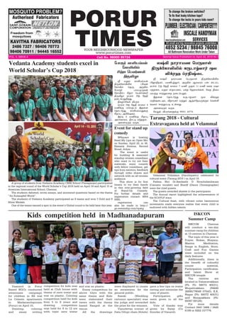PORUR
TIMESYOUR NEIGHBOURHOOD NEWSPAPER
www.porurtimes.com
VOL. 5, ISSUE.4 Cell No. 96000 95724 Special Issue Published on April 22, 2018 Rs.3
A group of students from Vedanta Academy CBSE School (Vanagaram) participated
in the regional round of the World Scholar’s Cup 2018 held on April 14 and April 15 at
American International School, Chennai.
The students debated, wrote essays, and answered questions based on the theme
“An Entangled World”.
The students of Vedanta Academy participated as 4 teams and won 1 Gold and 9
Silver Medals.
One of the teams earned a spot in the event’s Global round to be held later this year.
Vedanta Academy students excel in
World Scholar’s Cup 2018
Velammal Vidyalaya (Paruthipattu) celebrated its
cultural event (Tarang-2018 ) on April 18.
Padma Shri Dr.Seerkazhi G Sivachidambaram
(Carnatic vocalist) and Sheriff (Dance Choreographer)
were the chief guests.
The guests awarded shields to the participants.
The Annual report highlighted the achievements of
the ECAYLP stars.
The Cultural feast, with vibrant notes harmonious
movements made everyone realize that every child is
endowed with hidden talents.
Tarang 2018 - Cultural
Extravaganza held at Velammal
ôwI ï£ó£òí ªð¼ñ£œ
F¼‚«è£ML™ è¼ì£›õ£˜ Íô
M‚óý ŠóFw¬ì
ÿ ôwI ï£ó£òí ªð¼ñ£œ F¼‚«è£ML™
(«ü£Fïè˜, ðóE¹ˆÉ˜, Ü¼A™ Ýôñó‹ ðv vì£Š,
ãŠ˜™ 22‰ «îF è£¬ô 7 ñE ºî™ 11 ñE õ¬ó óû£
ð‰îù‹, ñý£ vî£ðù‹, ò‚î «ý£ñƒèœ, «õî Fšò
Šóð‰î ê£ŸÁñ¬ø ï¬ìªðÁ‹.
Þî¬ù ªî£ì˜‰¶ è¼ì£›õ£˜ Íô M‚óý
ŠóFw¬ì»‹, Mï£òè˜ ñŸÁ‹ Ý…ê«ïò¼‚°‹ ªõœO
èõê‹ ê£ŸÁŠð® àœ÷¶.
Ü¬ùõ¼‹ õ¼è. 	
«ñ½‹ MðóƒèÀ‚° 99451 44774.
ISKCON Chennai
will conduct a ten-day
summer camp for children
at 13 centres in Chennai.  
The topic of this year is
Prayer. Slokas, Bhajans,
Mantra Meditation,
Songs in English, Story,
Craft and Fun Games
were included on the
daily features.
Additionally, there is
the benefit of colourful
course material,
Participation certificates,
and talent Show at
ISKCON temple.
The centres are
located in Valsaravakkam
(Ph. Ph: 88072 40531),
Mugalivakkam (94445
38890/79049 07543), K.K.
Nagar (Ph: 88072 40531)
and Nesapakkam (Ph:
89397 69129),
For more details
Contact 2441 3466 / 2445
6199 or 9282 157776.
WSquare is hosting
Read My Lips an Open Mic
on Sunday, April 22, in 38,
Kamaraj Avenue, Second
Street, Adyar.
The event is useful
for budding & seasoned
standup women comedians
who want to try out their
materials, enjoy comedy
with fellow comedians, get
tips from mentors, feedback
through video shares and
network with an all-women
audience.
This show is for first
timers to try their hands
in this ever-growing field
of Stand-Up Comedy.
For further details and
registration contact: 4854
0085.
registartion can
also be made in http://
go.eventship.com/vpxtg
Event for stand up
comedy
ISKCON
Summer Camp
«ð£Ï˜ è£Oò‹ñ¡
«è£ML™
Cˆó£ ªð÷˜íI
F¼Mö£
ÿ ñý£ è£Oò‹ñ¡
F¼‚«è£ML™ (Cõ¡
«è£M™ ªî¼, Ü¼A™
«ð£Ï˜ ð£ôº¼è¡
«è£M™) Cˆó£ ªð÷˜íI
F¼Mö£ ãŠó™ 29‰ «îF
ï¬ìªðÁAø¶.
Gè›„Cèœ Mðó‹
ãŠó™ 29‰ «îF è£¬ô 8
ñE‚° ð£™°ì‹ Þî¬ù
ªî£ì˜‰¶ è£Oò‹ñÂ‚°
CøŠ¹ ÜH«ûè‹.
Þó¾ 8 ñE‚° CøŠ¹
Üôƒè£ó‹, bê†® â´ˆî™.
Ü¬ùõ¼‹ õ¼è.
Vaanavil (a Porur
Based NGO) conducted
awareness campaign
for children in XS real
La Celeste apartments
in Madanandapuram
(Porur) on April 15.
Drawing, coloring
and essay writing
Kids competition held in Madhanadapuram
competition for kids was
held at Club house with
theme of save water and
war on plastic. Coloring
competition held for kids
from 5 to 8 years and
drawing competition
was held for 9 to 12 yrs
with topic save water
and war on plastic.
Essay competition for
above 12yrs with the
same theme and Kids
were elaborated their
views with the theme
based Rangoli at the
venue.
All the drawings
were displayed to create
an awareness for the
general public.
Ramki (Wedding
cartoons specialist) was
the judge and rewarded
the prize for the winners.
Vasudevan (owner of
Data Udupi chain Hotels)
gave a few tips on water
saving and minimize the
uses of plastic.
Participation gifts
were given to all the
kids.
Vote of thanks was
given by Balaji (Co
founder of Vanavil).
 