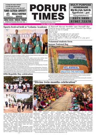 PORUR
TIMESYOUR NEIGHBOURHOOD NEWSPAPER
www.porurtimes.com
VOL. 5, ISSUE. 1 Cell No. 96000 95724 Published on January.28, 2018 Rs. 3
In commemoration of 69th Republic Day celebrations on Jan. 26, 6900 students of
Velammal students (Mogappair campus) joined hands to create a human national
flag and a caption depicting ‘Velammal Salutes The Nation’.
The Vibrant celebrations were conducted to instil patriotism among the students
and also to understand the significance of the day.
Velammal students form
human National flag
“Divine twin months celebration”
The PSBB Millennium School, Gerugambakkam, as a gesticulation of its spiritual
expressions, celebrated “Thai Thiruvizha” and “Millenniumil Thiruvaiyaru” on the
consecutive days 11th and 12th of January 2018, under the auspices of “Bharatiya Sanskriti”.
First day – Thyagaraja Aradhana is presented by the school annually as “Millenniumil Thiruvaiyaru” to
pay homage to the saint poet and the prolific Carnatic composer Thyagaraja. The students across all the
classes from primary till the higher secondary took part in the musical rendition of Pancharathna Kritis.
The teachers and parents contribution also added flavors to the divine treat. The
accompaniment of music instruments by the students were the heart beat for the kritis rendered.
Second day – Dance performance by school students that comprised of Pushpanjali, Ganapathy
Kowthuvam, Alaripu, Jatheeshwaram, Shabdham, Thillana, Nachiyar Thirumozhi and Kurathi that were
presented as sophiscated vocabulary of sign language with brilliant gestures, excellent foot-styles
and the beauty-blend of mudhras. The students were trained by the school dance teacher Gokila Vani.
Latter part of the program was a music recital presented by Srilakshmi, teacher in The PSBBMS,
Gerugambakkam energized the gathering with her supernal rendition of Carnatic and Hindustani classics that
were of a rare collection of ragas from North and South with mridangam as the accompaniment instrument.
The two-days presented an absolute spiritual experience to all.
Viluthugal and Vedanta Academy (CBSE), Chennai jointly hosted its Sports Fest’18 on
Jan.26 for the students of in and around Chennai.
Viluthugal a trust who motivates equal human rights ensure that children learn
holistically through physical activity to improve their health and fitness level.
Around 400 students from Government Schools, Government Aided and other schools
participated. Certificates and prizes were distributed to the winners.
The chief guest was Dr. S. Selvakumar, Asst. Commissioner of Police.
The valedictory function was presided by The chief guest Dr. Mozhippriyan, Founder
and Director of Akram Global languages institute.
The entire competition was witnessed by the guest of honour K.Ramadoss, Chairman ,
SKR Engineering College, Director of Vedanta Academy, Sundeep Vasu, the members
of the management and The Principal Lakshmi Venkat encouraged and motivated the
participants to set other milestones in their journey of sports.
Sports festival held at Vedanta Academy
The Schram Academy
welcomed every one into
the campus, imbibing in
them patriotic fervor for
the 69th Republic Day.
The unfurling of the
tricolor was witnessed
by the guests from
Netherlands Drs. Willem
Bustran and Drs. Yohan
Elgersma in the presence
of the Founder Chairman
Dr. Elizabeth Schram.
Stanz Surro, an academician
and an expert in IGCSE
69th Republic Day celebration
curriculum was the chief
guest. He took the salute
at the march past, hoisted
the flag and gave the 69th
Republic Day message.
The students reflected
both patriotism and the rich
Indian culture by their multi
lingual songs and dance
drama.
The Ramanujan house
contingents were awarded
the best march past trophy,
which was received by the
captain Anish Seeniraj, Std.
11.
ÿ C‰î£ñE Mï£òè˜ «è£ML™ ñý£ Cõó£ˆFK Mö£
ÿ C‰î£ñE Mï£òè˜ «è£ML™ (Ý›õ£˜ F¼ïè˜, õ÷êóõ£‚è‹) ñý£ Cõó£ˆFK
Mö£ HŠóõK 13‰ «îF ï¬ìªðÁAø¶.
Gè›„Cèœ Mðó‹
HŠóõK 13‰ «îF
Þó¾ 7 ñE‚° ñý£ Cõó£ˆFK ºî™ è£ô Ì¬ä Ýó‹ð‹
Þó¾ 10 ñE‚° ñý£ Cõó£ˆFK 2‹ è£ô Ì¬ä Ýó‹ð‹
ïœOó¾ 12 ñE‚° ñý£ Cõó£ˆFK 3‹ è£ô Ì¬ä Ýó‹ð‹
HŠóõK 14‰ «îF ÜFè£¬ô 4 ñE‚° ñý£ Cõó£ˆFK 4‹ è£ô Ì¬ä Ýó‹ð‹
Ü¬ùõ¼‹ õ¼è.
 