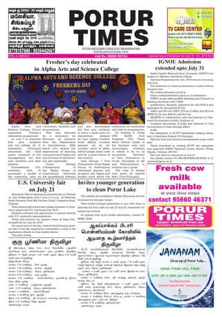 PORUR
TIMESYOUR NEIGHBOURHOOD NEWSPAPER
www.porurtimes.com
VOL. 5, ISSUE.8 Cell No. 96000 95724 Special Issue Published on July 15 - 21, 2018 Rs.3
Fresh cow
milk
available
at your door steps
contact 95660 46371
The candles are working for Health, Education and En-
vironment for the past 4years.
They invites younger generation to join with them in
cleaning the Porur lake on July 21 and 22. Interested vol-
unteers are invited.
Do register with us for further information, contact Ph.
99946 13509.
Invites younger generation
to clean Porur Lake
Alpha Arts and
Science College, (Porur)
organized Fresher’s
orientation programme
on July 7 to welcome
first year students
into the college. Dr. D.
Ashalatha (Principal)
welcomed the chief
guest, members of the
management, the first
year students and their
parents.
Purnalakshmi (Co-
ordinator, shift II)
presented a profile of
the institution with its
Fresher’s day celebrated
in Alpha Arts and Science College
curriculum, facilities and
programmes.
This was followed
by a testimony by
Bhuvana, an alumnus
from the Department
of Biochemistry, 2002
batch who shared her
experiences of learning
and growing at Alpha not
just in terms of education,
but also spiritually.
Grace George
(Chairperson of
the Alpha Group of
Institutions) delivered
the presidential address
and also encouraged
the first year students
to have a great plan for
themselves, prepare
for their higher studies,
build affinity towards
parents, be an all-
rounder, excel in skills,
follow proper dress code
and be a good citizen of
the country.
Suja George ( Vice
Chairperson of the Alpha
Group of Institutions)
welcomed parents and
students into Alpha and
briefed them about the
institution, its curriculum
and add-on programmes.
Dr. Prateep V. Philip
(IPS, ADGP, Civil
Supplies, CID, Tamil
Nadu Police) spoke in
his dynamic way and
encouraged students
to follow 4 Ds to be
successful- Devotion
to God, Dedication to
study, Discipline in life
and Determination to
achieve one’s goals.
The vote of thanks
was given by Geetha
Ravi, (Vice Principal).
Hì£K ªð£¡Qò‹ñ¡ «è£ML™ (ªð£¡Qò‹ñ¡
«è£J™ ªî¼, Ü¼A™ ªð¼ñ£œ «è£M™ ªî¼,
Ý™Šð£‚è‹) Ý®ñ£î Ã›õ£˜ˆî™ F¼Mö£ ü¨¬ô 29‰
«îF ï¬ìªðÁAø¶.
ü¨¬ô 28‰ «îF è£¬ô 6 ñE ºî™ 7.30 ñE õ¬ó
ê£‰F «ý£ñ‹ ñŸÁ‹ èíðF «ý£ñ‹ Þî¬ù ªî£ì˜‰¶
ºî™ è£ô CøŠ¹ ÜH«ûè‹.
ñ£¬ô 4 ñE ºî™ 5.30 ñE õ¬ó Þó‡ì£‹ è£ô
CøŠ¹ ÜH«ûè‹.
ñ£¬ô 6 ñE‚° «ñ™ ðF ¬õˆ¶ Ü‹ñ¡ Ü¼œ
õ£‚° «è†ì™.
ü¨¬ô 29‰ «îF M®òŸè£¬ô 4 ñE ºî™ 5.30
ñE õ¬ó Í¡ø£õ¶ è£ô CøŠ¹ ÜH«ûè‹, CøŠ¹
ê‰îùè£Š¹ Üôƒè£ó‹.
è£¬ô 10 ñE‚° «ñ™ Ü‹ñÂ‚° Ã› õ£˜ˆî™.
ñ£¬ô 4 ñE‚° «è£ôŠ «ð£†®, ñ£¬ô 6 ñE‚°
Ü‹ñÂ‚° °‹ð ð¬ìò™ Þ´î™.
ñ£¬ô 6.30 ñE‚° Ü¡ùî£ù‹.
Ü¬ùõ¼‹ õ¼è.
ÝôŠð£‚è‹ Hì£K
ªð£¡Qò‹ñ¡ «è£ML™
Ý®ñ£î Ã›õ£˜ˆî™
F¼Mö£
ÿ MvõÏð£ Só® ê£Œ ð£ð£ «è£ML™ (Ü¼A™
è£ñ«è£® ïè˜, õ÷êóõ£‚è‹) °¼ Ì˜Eñ£ F¼Mö£
ü¨¬ô 27 «îF è£¬ô 5.20 ñE ºî™ Þó¾ 8.30 ñE
õ¬ó ï¬ìªðÁAø¶.
Gè›„Cèœ Mðó‹
è£¬ô 5.20 ñE‚° : «è£ Ì¬ü
è£¬ô 5.50 ñE‚° : è£‚èì ÝóˆF
è£¬ô 6.20 ñE‚° : CøŠ¹ ÜH«ûè‹
è£¬ô 8.30 ñE‚° : °¼ Ì¬ü
è£¬ô 9.30 ñE‚° : ªð÷˜íI¬ò º¡Q†´ ÿê£Œ
êˆò Móî Ì¬ü 		
ðè™ 12 ñE‚° : ñˆFò£ù ÝóˆF
ðè™ 12.30 ñE‚° : CøŠ¹ Ü¡ùî£ù‹
ñ£¬ô 5 ñE‚° : ¹wð£H«ûè‹
ñ£¬ô 6 ñE‚° ÉŠ ÝóˆF
Þó¾ 6.30 ñE‚° : ÿ ê£Œð£ð£ ð™ô‚° á˜õô‹
Þó¾ 8.30 ñE‚° «êx ÝóˆF
Ü¬ùõ¼‹ õ¼è.
°¼ Ì˜Eñ£ F¼Mö£
Education USA is organizing university fair in Chennai
on July 21(Saturday) from 2 p.m. to 5 p.m. at Welcome
Hotel (formerly Hotel My Fortune Chola), Cathedral Road,
Chennai.
They invites high school and college students in Chen-
nai to attend the U.S. University Fair 2018 .
Students will have the opportunity to interact directly
with U.S. university representatives.
Those who interest can register online at https://bit.
ly/2qsKCAd by July 20, 2018.
For quick entry to the fair, visitors should bring a print-
ed copy of the fair registration confirmation e-mail or the
registration details on their mobile device.
The entry is free.
U.S. University fair
on July 21
Indira Gandhi National Open University (IGNOU) ad-
mission to Masters, Bachelors Degree,
Diploma Programmes for July -2018 session is in prog-
ress now.
The admission to these programmes is made without
entrance test.
The online admission portal is
https://onlineadmission.ignou.ac.in/admission/
IGNOU is also offering MBA (Banking and Finance) to
banking personnel with CAIIB
qualification. Similarly, admission for July 2018 is also
applicable for the special B.Com
(A&F) and M.Com (F&T), B.Com (CA&A) and M.Com
(BP&CG), B.Com (F&CA) and M.Com
(MA&FS) in collaboration with the Institute of Char-
tered Accountants of India, Institute of
Company Secretaries of India and Institute of Cost
Accountants of India through offline
mode.
Fee exemption to SC/ST Candidates seeking admis-
sion to Bachelors Degree, PG Diploma/
Diploma (one year duration) programmes is also avail-
able.
Those interested in availing SC/ST fee exemption
may approach IGNOU Regional Centre, Periyar Thidal,
Vepery, Chennai- 600 007.
The Last date for admission is July.31
For details contact Ph 044-26618438/26618039 or rc-
chennai@ignou.ac.in
IGNOU Admission
extended upto July 31
 