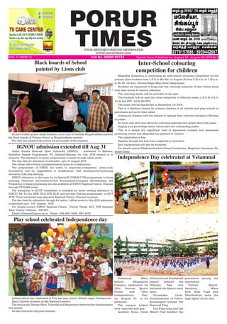 PORUR
TIMESYOUR NEIGHBOURHOOD NEWSPAPER
www.porurtimes.com
VOL. 5, ISSUE.13 Cell No. 96000 95724 Special Issue Published on August 19 - August 25, 2018 Rs.3
As part of their project Karka Kasadra, Lions club of Chennai Mugalivakkam painted
the black boards of Primary School in Mugalivakkam recently.
The club has adopted the school for the benefit of the students.
Black boards of School
painted by Lions club
Velammal Main
School, Mogappair
Campus celebrated its
33rd ‘Annual Sports
Fiesta’ and ‘72nd
Independence Day’
on August 15, in its
premises.
The campus looked
very colourful and gay.
Aravind Anna Durai
Independence Day celebrated at Velammal
(International Basketball
player) hoisted the
Olympic flag and
declared the Sports meet
open.
Gunasekar (Asst.
Commissioner of Police,
Annanagar) hoisted the
National Flag.
The Flag song and the
March Past kindled the
patriotism among the
spectators.
Victory March,
Aerobics, Mass
Drill, Kids Yoga and
Silambattam were the
high lights of the day.Independence day celebrated at Tiny feet play school, Kothari nagar, Ramapuram .
Many children dressed up like National Leaders.
The chief guest, Raman (Retd. Tahsildar and Magistrate) delivered the Independence
day speech.
He also honoured the prize winners.
Play school celebrated Independence day
Indira Gandhi National Open University (IGNOU)   admission to Masters,
Bachelors Degree Programmes, PG Diploma/Diploma, for July, 2018 session is in
progress. The admission to these  programmes is made through online mode.  
The last date for admission is extended  upto 31 August 2018.  
The online link is https://onlineadmission.ignou.ac.in/admission/  
The programmes of IGNOU are useful to employed,unemployed, urban,rural,
housewives and for upgradation of qualification/ skill development/continuing
education/Life-long learning.
IGNOU admission is also open for its Special B.COM/M.COM programmes to those
pursuing Chartered Accountancy/Cost Accountancy/Company Secretaryship and
Prospectus to these programme are also available at IGNOU Regional Centre, Chennai
through OFFLINE mode.  
Fee exemption to SC/ST Candidates is available for those seeking admission to
IGNOU- BA, B.Com, BSW, BCA, BTS, BLIS, and one year Diploma programmes  in JULY
2018. Those interested may approach Regional Centre, Chennai in person.   
The last date for admission through for online / offline mode to July-2018 admission
is extended upto  31st  August,  2018. 
For details contact IGNOU Regional Centre,  Periyar Thidal, 84/1, EVK Sampath
Salai, Vepery, Chennai – 600 007. 
Email-rcchennai@ignou.ac.in   Phone  -044-2661 8438/ 2661 8039.
 IGNOU admission extended till Aug 31
MagicBox Animation is conducting an inter-school colouring competition for the
primary class students from L.K.G to 4th Std. on August 25 from 9.30 a.m. to 1.30 p.m.
at No.89, 1st floor, Devaraj Nagar Main Road, Saligramam.
Students are requested to bring only the colouring materials of their choice along
with their school ID card for reference.
The colouring sheets will be provided on the spot.
The students will be split into three categories of difficulty levels, L.K.G & U.K.G,
1st & 2nd STD, 3rd & 4th STD.
The prizes will be distributed on September 1st 2018.
This is a fabulous chance for primary children of all schools and play-schools to
participate and prove their talent.
Inviting all children with the interest to splurge their colourful thoughts of Krishna
on paper.
So scoot over with your favourite colouring materials and splash about the pages.
Display your knowledge about colours and win outstanding prizes.
This is a simple but significant start of expressive contests and awareness
promoting events that MagicBox has planned to conduct.
The registration is free.
Register through the link www.magicbox.co.in/events.
Spot registrations will also be accepted.
For details contact Madhumtiha Bala (Event Coordinator, Magicbox Animation) Ph.
89399 93992.
Inter-School colouring
competition for children
 