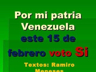 Por mi patria Venezuela este 15 de febrero  voto  Si   Textos: Ramiro Meneses 