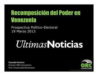 Recomposición del Poder en
  Venezuela
   Prospectiva Político-Electoral
   19 Marzo 2013




Oswaldo Ramírez
Director ORC Consultores
Prof. Universidad Monteávila
 
