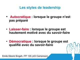 Les styles de leadership

   • Autocratique : lorsque le groupe n’est
      pas préparé

   • Laisser-faire : lorsque le g...