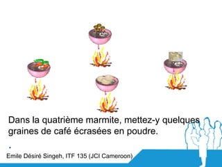 Dans la quatrième marmite, mettez-y quelques
graines de café écrasées en poudre.
.
Emile Désiré Singeh, ITF 135 (JCI Camer...