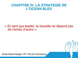 CHAPITRE IV: LA STRATEGIE DE
               L’OCEAN BLEU



  « En tant que leader, ta réussite ne dépend pas
    de l’éch...