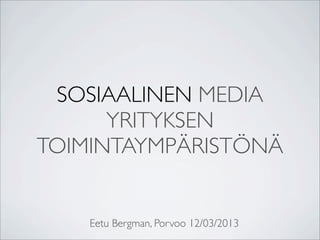 SOSIAALINEN MEDIA
      YRITYKSEN
TOIMINTAYMPÄRISTÖNÄ


    Eetu Bergman, Porvoo 12/03/2013
 