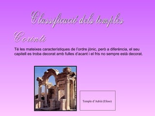 Classificació dels temples Corinti Té les mateixes característiques de l’ordre jònic, però a diferència, el seu capitell es troba decorat amb fulles d’acant i el fris no sempre està decorat. Temple d’Adrià (Efeso)   