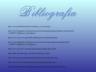 Bibliografia http://www.portalamat.info/els_temples_i_els_deus.htm http://www.kalipedia.com/historia-universal/tema/edad-antigua/templos-oraculos.html?x=20070717klphisuni_62.Kes&ap=1 http://www.xtec.net/~sgiralt/labyrinthus/graecia/relig/temple.htm http://www.kalipedia.com/historia-universal/tema/edad-antigua/arte-griego.html?x=20070717klphisuni_63.Kes&ap=3  http://www.xtec.net/~sescanue/grecia/catala/temple-grecia.html  http://html.rincondelvago.com/historia-del-arte_6.html http://www.xtec.net/dttarragona/patrinos/roma/trecamp/rmtc1.htm http://www.xtec.es/cda-monestirs/patrinos/agrega/cat/ag4-1.htm http://arte.laguia2000.com/arquitectura/grecia/caracteristicas-de-los-ordenes 