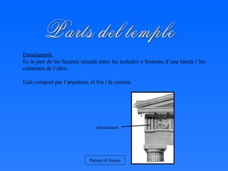 Entaulament  És la part de les façanes situada entre les teulades o frontons d’una banda i les columnes de l’altra. Està compost per l’arquitrau, el fris i la cornisa.  Parts del temple Partenó d’Atenes entaulament 