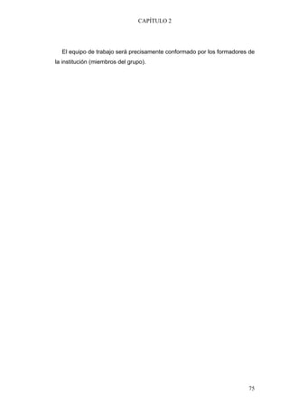 CAPÍTULO 2




  El equipo de trabajo será precisamente conformado por los formadores de
la institución (miembros del grupo).




                                                                      75
 