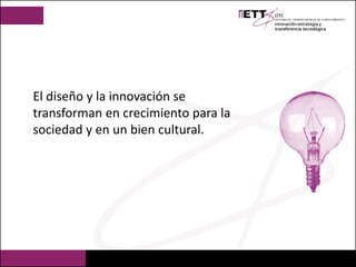 El diseño y la innovación se
transforman en crecimiento para la
sociedad y en un bien cultural.
 