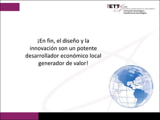 ¡En fin, el diseño y la
innovación son un potente
desarrollador económico local
generador de valor!
 