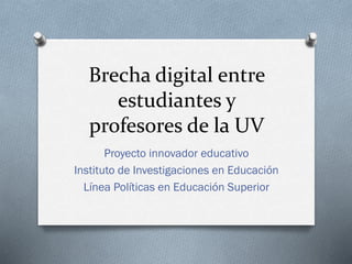 Brecha digital entre
estudiantes y
profesores de la UV
Proyecto innovador educativo
Instituto de Investigaciones en Educación
Línea Políticas en Educación Superior

 