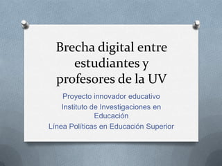 Brecha digital entre
estudiantes y
profesores de la UV
Proyecto innovador educativo
Instituto de Investigaciones en
Educación
Línea Políticas en Educación Superior

 