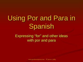 Using Por and Para in Spanish Expressing “for” and other ideas with por and para www.professorjason.com  © jason r. jolley 