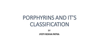 PORPHYRINS AND IT'S
CLASSIFICATION
BY
JYOTI REKHA PATRA
 