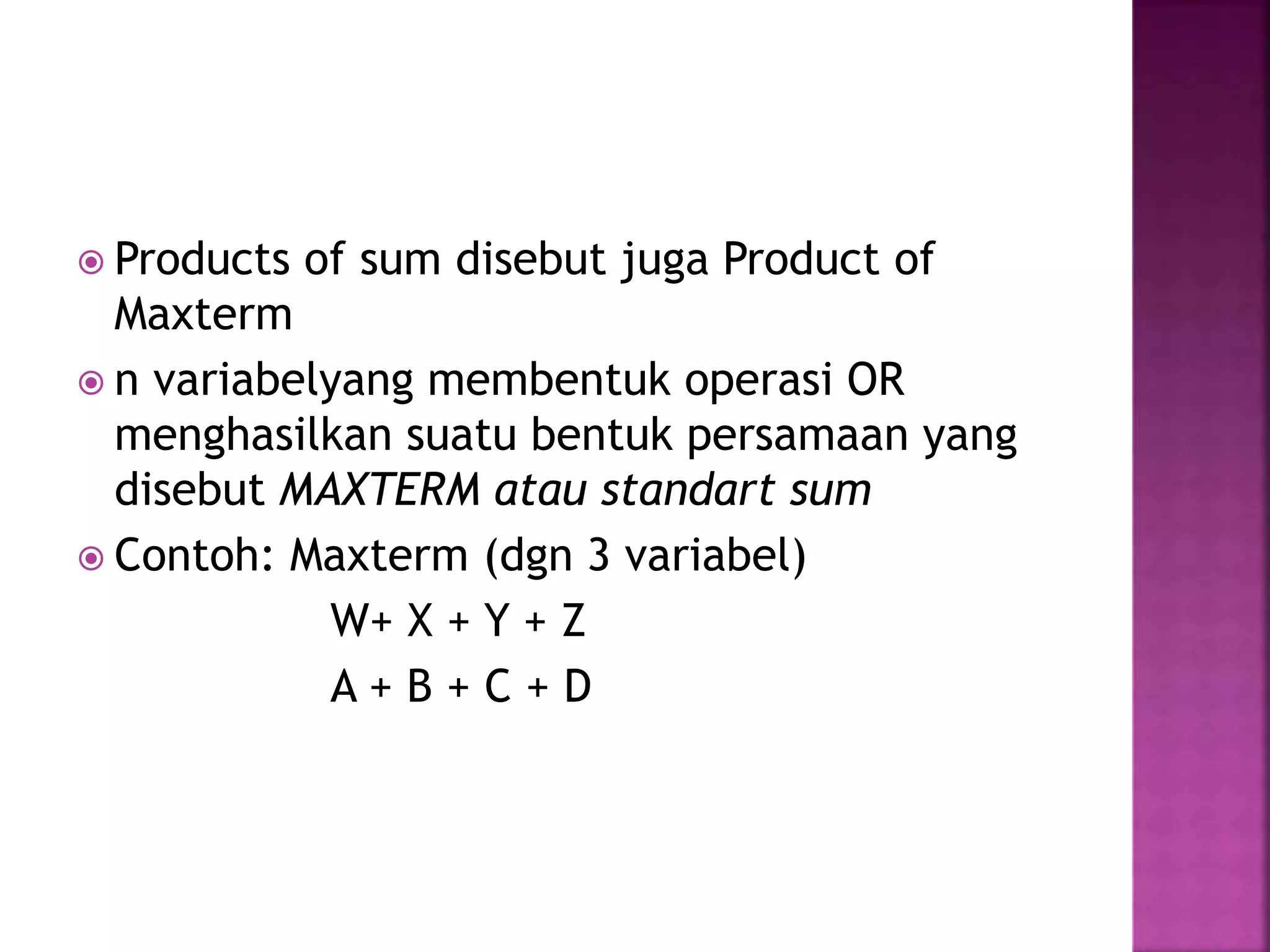  Products of sum disebut juga Product of
Maxterm
 n variabelyang membentuk operasi OR
menghasilkan suatu bentuk persamaan yang
disebut MAXTERM atau standart sum
 Contoh: Maxterm (dgn 3 variabel)
W+ X + Y + Z
A + B + C + D
 