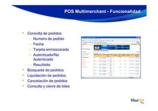 • Consulta de pedidos
– Numero de pedido
– Fecha
– Tarjeta enmascarada
– Autenticado/No
POS Multimerchant - Funcionalidad
– Autenticado/No
Autenticado
– Resultado
• Búsqueda de pedidos
• Liquidación de pedidos
• Cancelación de pedidos
• Consulta y cierre de lotes
 