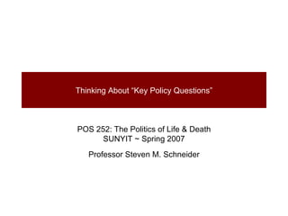 Thinking About “Key Policy Questions” POS 252: The Politics of Life & Death SUNYIT ~ Spring 2007 Professor Steven M. Schneider 