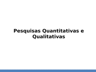 Pesquisas Quantitativas e
Qualitativas
 