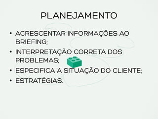 PLANEJAMENTO
•  ACRESCENTAR INFORMAÇÕES AO
BRIEFING;
•  INTERPRETAÇÃO CORRETA DOS
PROBLEMAS;
•  ESPECIFICA A SITUAÇÃO DO CLIENTE;
•  ESTRATÉGIAS.
 