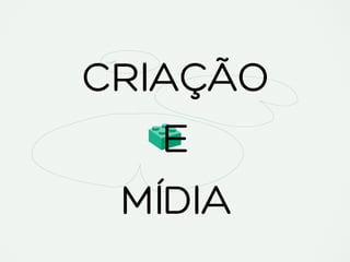 CRIAÇÃO
E
MÍDIA
 