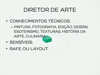 DIRETOR DE ARTE
•  CONHECIMENTOS TÉCNICOS:
– PINTURA, FOTOGRAFIA, EDIÇÃO, DESIGN,
ESOTERISMO, TEXTURAS, HISTÓRIA DA
ARTE, CULINÁRIA;
•  SENSÍVEIS;
•  RAFE OU LAYOUT.
 