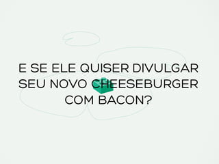 E SE ELE QUISER DIVULGAR
SEU NOVO CHEESEBURGER
COM BACON?
 
