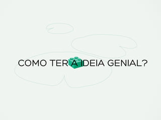 COMO TER A IDEIA GENIAL?
 