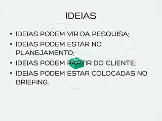 IDEIAS
•  IDEIAS PODEM VIR DA PESQUISA;
•  IDEIAS PODEM ESTAR NO
PLANEJAMENTO;
•  IDEIAS PODEM PARTIR DO CLIENTE;
•  IDEIAS PODEM ESTAR COLOCADAS NO
BRIEFING.
 