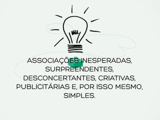 ASSOCIAÇÕES INESPERADAS,
SURPREENDENTES,
DESCONCERTANTES, CRIATIVAS,
PUBLICITÁRIAS E, POR ISSO MESMO,
SIMPLES.
 