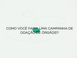 COMO VOCÊ FARIA UMA CAMPANHA DE
DOAÇÃO DE ÓRGÃOS?
 