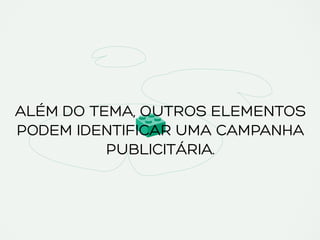 ALÉM DO TEMA, OUTROS ELEMENTOS
PODEM IDENTIFICAR UMA CAMPANHA
PUBLICITÁRIA.
 
