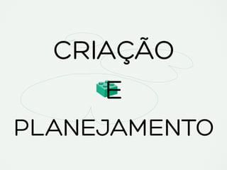 CRIAÇÃO
E
PLANEJAMENTO
 