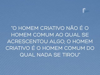 "O HOMEM CRIATIVO NÃO É O
HOMEM COMUM AO QUAL SE
ACRESCENTOU ALGO; O HOMEM
CRIATIVO É O HOMEM COMUM DO
QUAL NADA SE TIROU"
 
